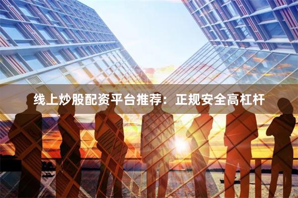 线上炒股配资平台推荐：正规安全高杠杆