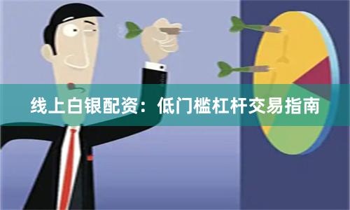 线上白银配资：低门槛杠杆交易指南