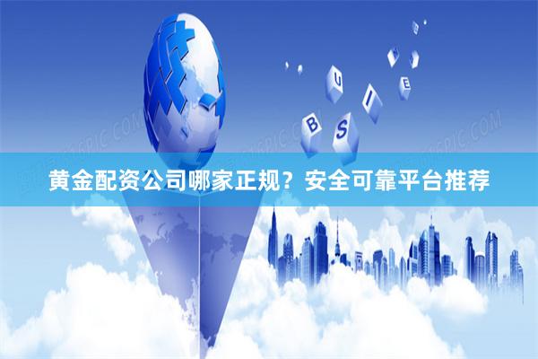 黄金配资公司哪家正规？安全可靠平台推荐