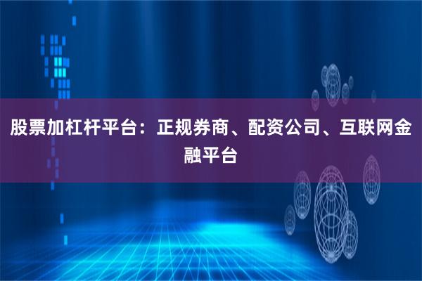 股票加杠杆平台：正规券商、配资公司、互联网金融平台