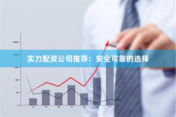 实力配资公司推荐：安全可靠的选择