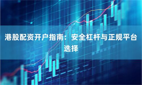 港股配资开户指南：安全杠杆与正规平台选择