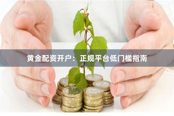 黄金配资开户：正规平台低门槛指南