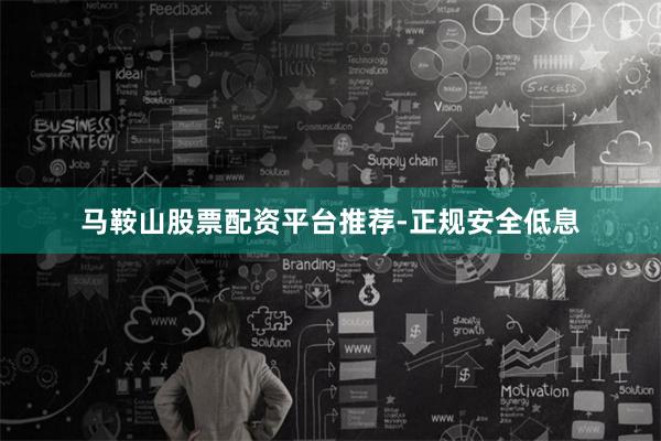 马鞍山股票配资平台推荐-正规安全低息
