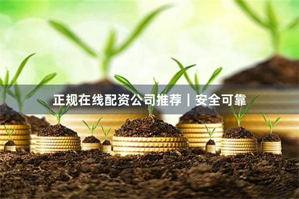 正规在线配资公司推荐｜安全可靠