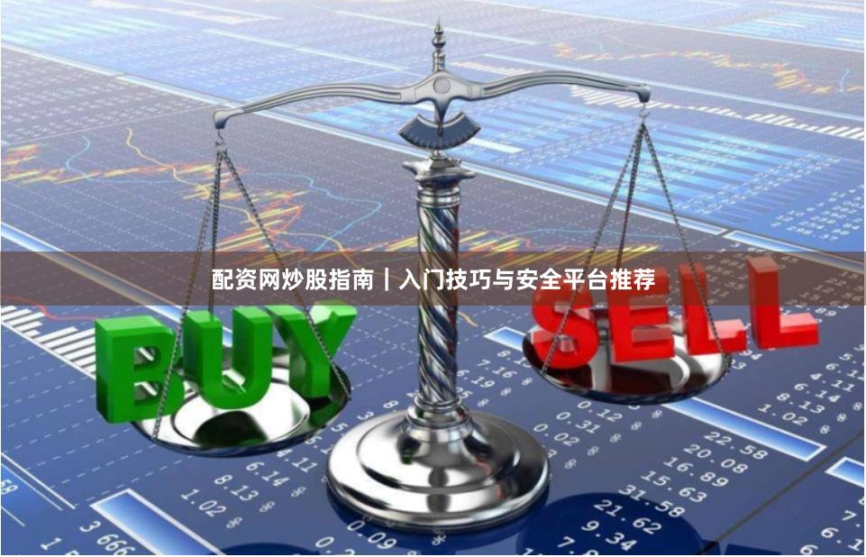 配资网炒股指南｜入门技巧与安全平台推荐