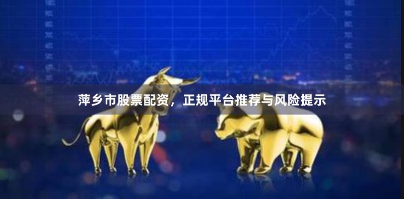 萍乡市股票配资，正规平台推荐与风险提示