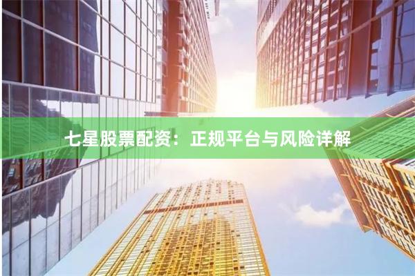 七星股票配资：正规平台与风险详解