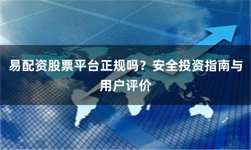 易配资股票平台正规吗？安全投资指南与用户评价