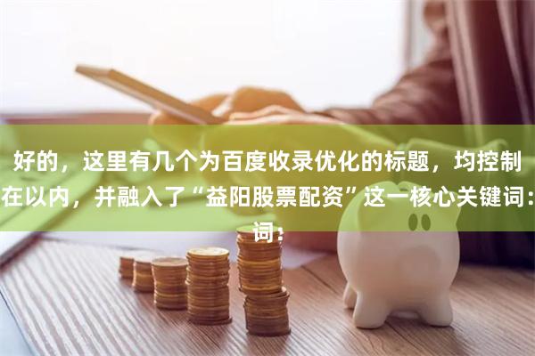 好的，这里有几个为百度收录优化的标题，均控制在以内，并融入了“益阳股票配资”这一核心关键词：