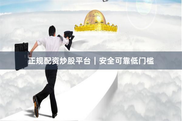 正规配资炒股平台｜安全可靠低门槛