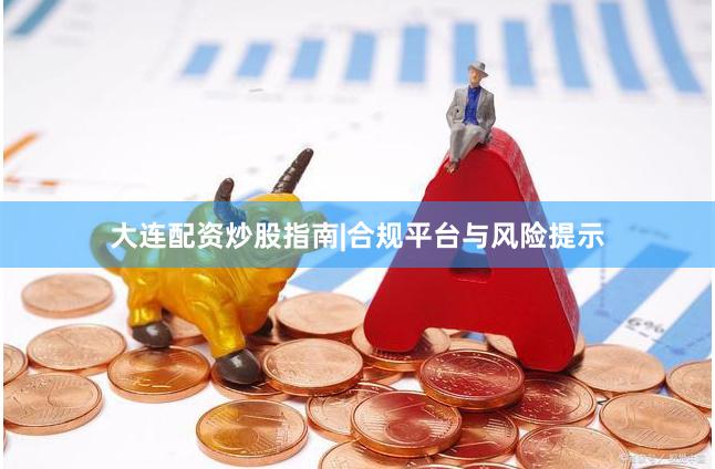 大连配资炒股指南|合规平台与风险提示