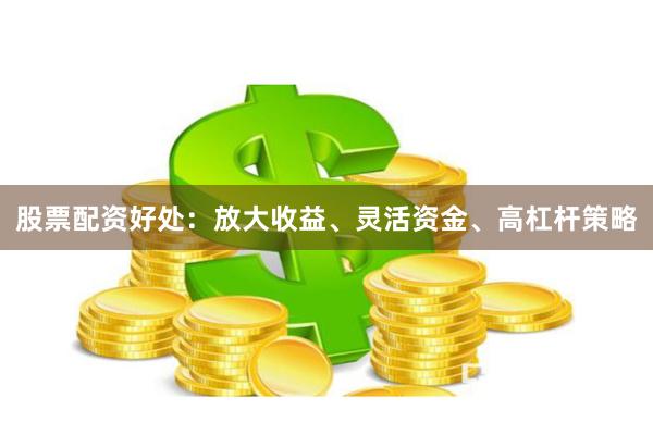 股票配资好处：放大收益、灵活资金、高杠杆策略