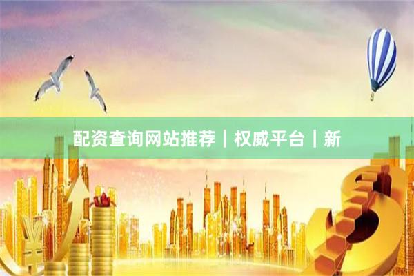 配资查询网站推荐|权威平台|新