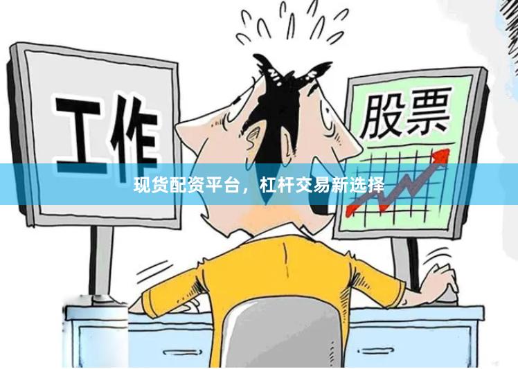 现货配资平台，杠杆交易新选择