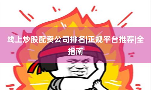 线上炒股配资公司排名|正规平台推荐|全指南