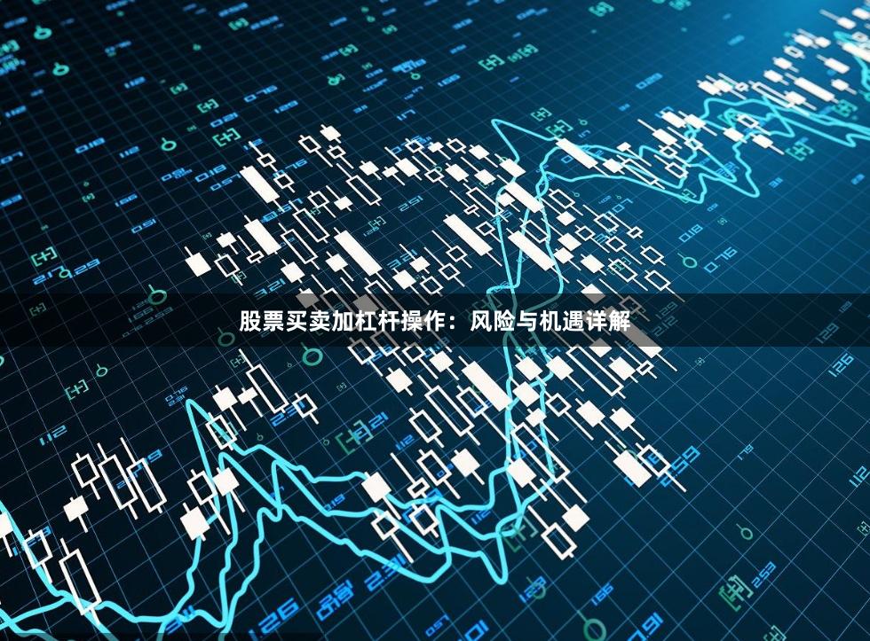 股票买卖加杠杆操作：风险与机遇详解