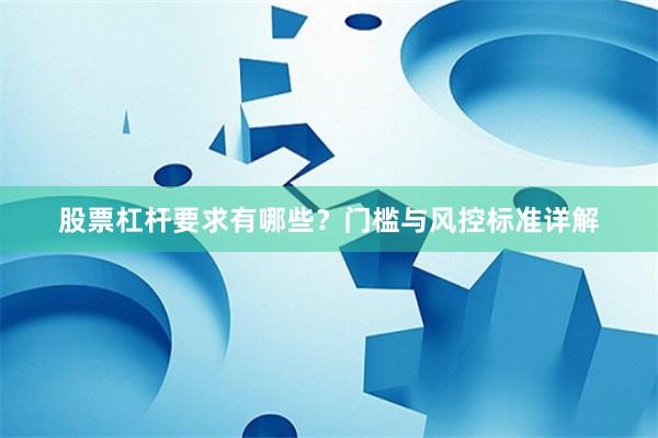 股票杠杆要求有哪些？门槛与风控标准详解