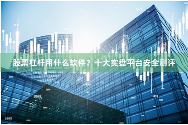 股票杠杆用什么软件？十大实盘平台安全测评