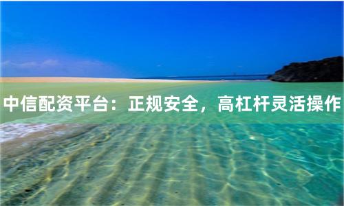 中信配资平台：正规安全，高杠杆灵活操作