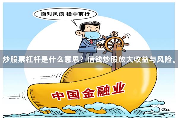 炒股票杠杆是什么意思？借钱炒股放大收益与风险。