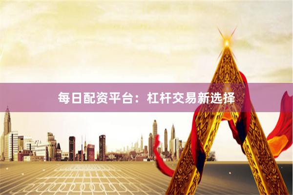每日配资平台:杠杆交易新选择